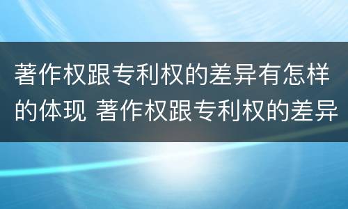 著作权跟专利权的差异有怎样的体现 著作权跟专利权的差异有怎样的体现呢