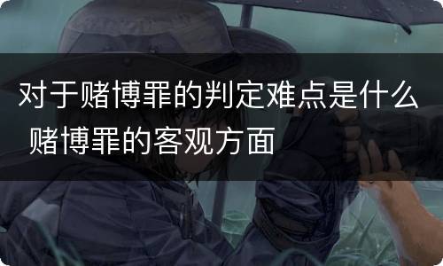 对于赌博罪的判定难点是什么 赌博罪的客观方面