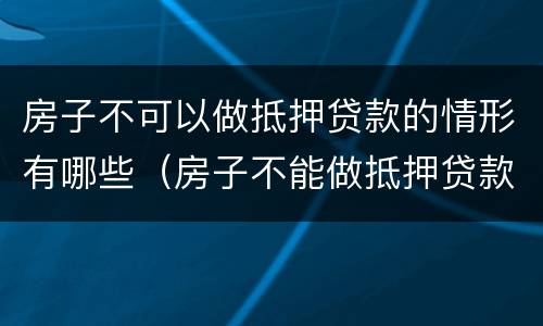 房子不可以做抵押贷款的情形有哪些（房子不能做抵押贷款）