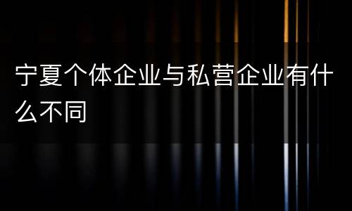 宁夏个体企业与私营企业有什么不同