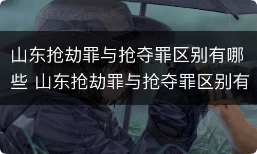 山东抢劫罪与抢夺罪区别有哪些 山东抢劫罪与抢夺罪区别有哪些标准