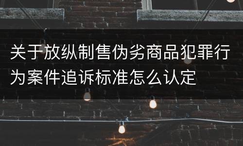 关于放纵制售伪劣商品犯罪行为案件追诉标准怎么认定