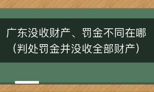 广东没收财产、罚金不同在哪（判处罚金并没收全部财产）