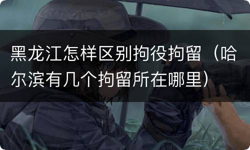 黑龙江怎样区别拘役拘留（哈尔滨有几个拘留所在哪里）