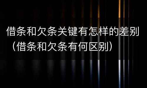 借条和欠条关键有怎样的差别（借条和欠条有何区别）