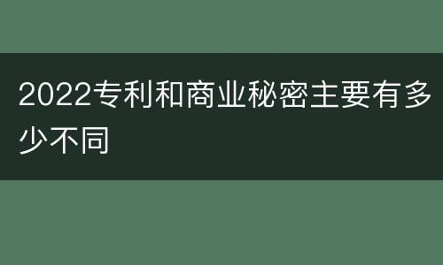 2022专利和商业秘密主要有多少不同