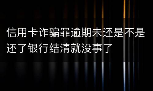 信用卡诈骗罪逾期未还是不是还了银行结清就没事了