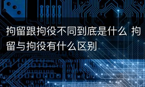 拘留跟拘役不同到底是什么 拘留与拘役有什么区别