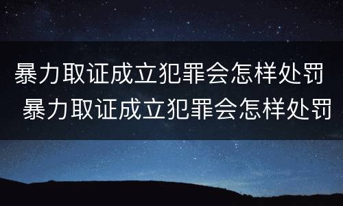 暴力取证成立犯罪会怎样处罚 暴力取证成立犯罪会怎样处罚他