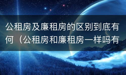 公租房及廉租房的区别到底有何（公租房和廉租房一样吗有什么区别）