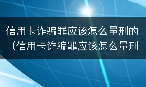 信用卡诈骗罪应该怎么量刑的（信用卡诈骗罪应该怎么量刑的呢）