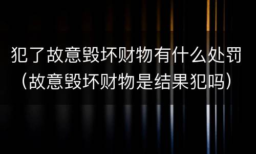 犯了故意毁坏财物有什么处罚（故意毁坏财物是结果犯吗）