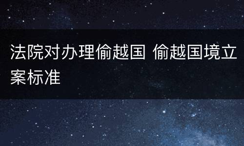 法院对办理偷越国 偷越国境立案标准