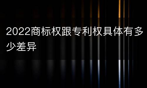 2022商标权跟专利权具体有多少差异