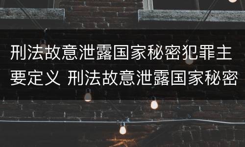 刑法故意泄露国家秘密犯罪主要定义 刑法故意泄露国家秘密犯罪主要定义是