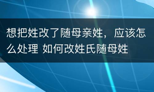 想把姓改了随母亲姓，应该怎么处理 如何改姓氏随母姓