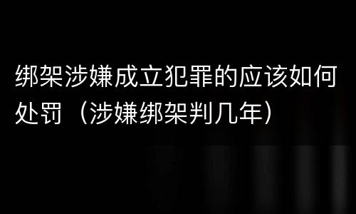 绑架涉嫌成立犯罪的应该如何处罚（涉嫌绑架判几年）