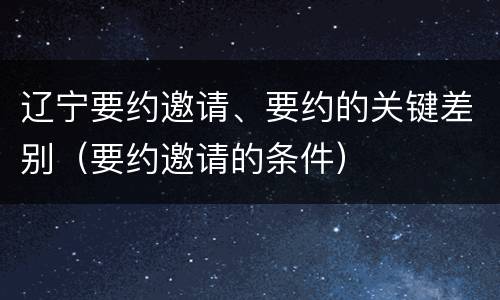 辽宁要约邀请、要约的关键差别（要约邀请的条件）