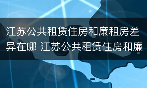 江苏公共租赁住房和廉租房差异在哪 江苏公共租赁住房和廉租房差异在哪查