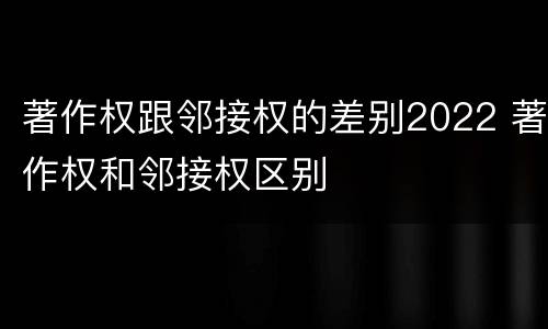 著作权跟邻接权的差别2022 著作权和邻接权区别