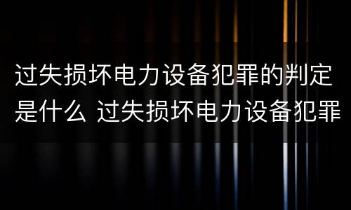 过失损坏电力设备犯罪的判定是什么 过失损坏电力设备犯罪的判定是什么意思