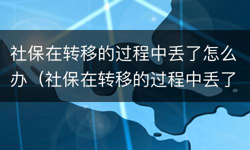 社保在转移的过程中丢了怎么办（社保在转移的过程中丢了怎么办理）