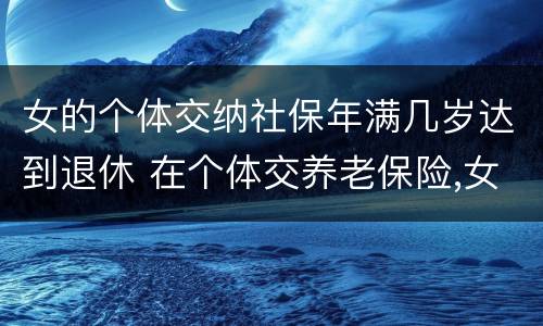 女的个体交纳社保年满几岁达到退休 在个体交养老保险,女的多大岁数可以退休