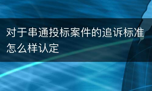 对于串通投标案件的追诉标准怎么样认定