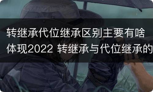 转继承代位继承区别主要有啥体现2022 转继承与代位继承的份额有什么区别