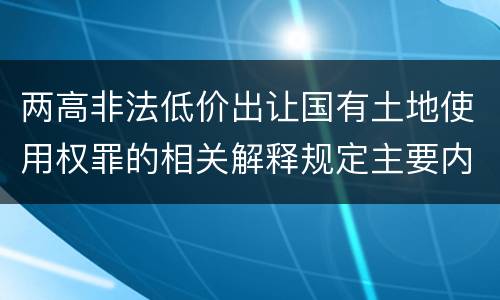 两高非法低价出让国有土地使用权罪的相关解释规定主要内容包括什么