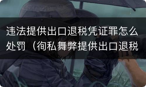 违法提供出口退税凭证罪怎么处罚（徇私舞弊提供出口退税凭证罪）