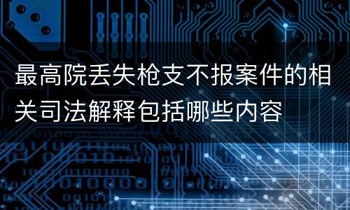 最高院丢失枪支不报案件的相关司法解释包括哪些内容