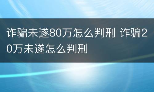 诈骗未遂80万怎么判刑 诈骗20万未遂怎么判刑