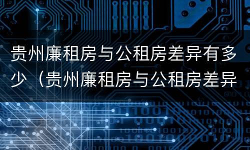 贵州廉租房与公租房差异有多少（贵州廉租房与公租房差异有多少年）