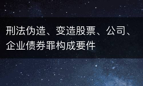 刑法伪造、变造股票、公司、企业债券罪构成要件