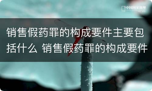 销售假药罪的构成要件主要包括什么 销售假药罪的构成要件主要包括什么意思