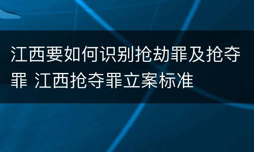 江西要如何识别抢劫罪及抢夺罪 江西抢夺罪立案标准