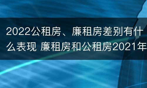 2022公租房、廉租房差别有什么表现 廉租房和公租房2021年最新通知