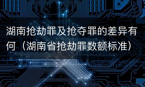 湖南抢劫罪及抢夺罪的差异有何（湖南省抢劫罪数额标准）