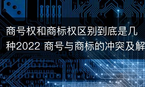 商号权和商标权区别到底是几种2022 商号与商标的冲突及解决措施