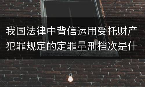 我国法律中背信运用受托财产犯罪规定的定罪量刑档次是什么