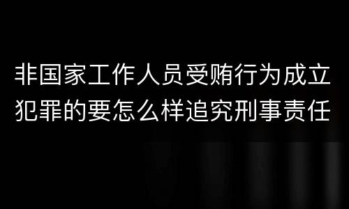 非国家工作人员受贿行为成立犯罪的要怎么样追究刑事责任