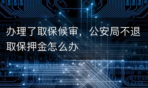 办理了取保候审，公安局不退取保押金怎么办