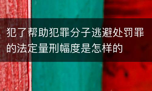 犯了帮助犯罪分子逃避处罚罪的法定量刑幅度是怎样的