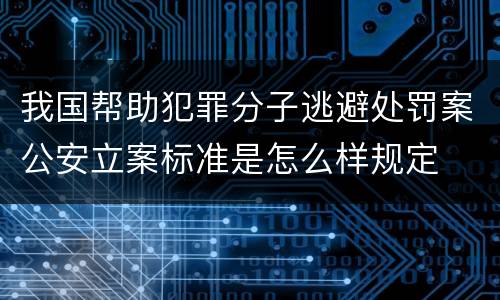 我国帮助犯罪分子逃避处罚案公安立案标准是怎么样规定