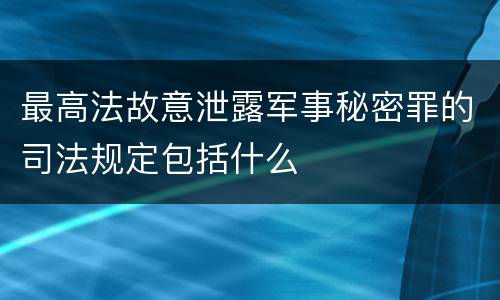 最高法故意泄露军事秘密罪的司法规定包括什么