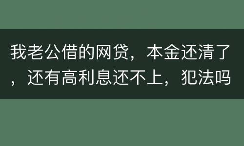 我老公借的网贷，本金还清了，还有高利息还不上，犯法吗