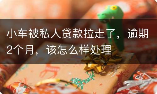 小车被私人贷款拉走了，逾期2个月，该怎么样处理