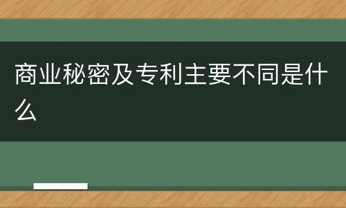 商业秘密及专利主要不同是什么