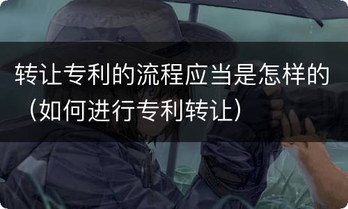 转让专利的流程应当是怎样的（如何进行专利转让）